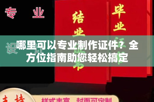 嫩江哪里可以专业制作证件？全方位指南助您轻松搞定